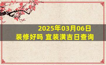 2025年03月06日装修好吗 宜装潢吉日查询